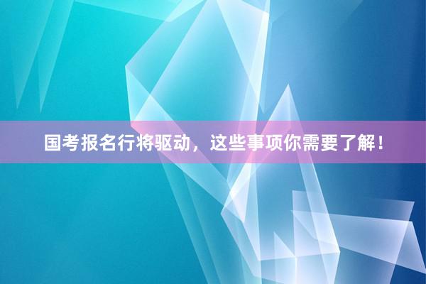 国考报名行将驱动，这些事项你需要了解！