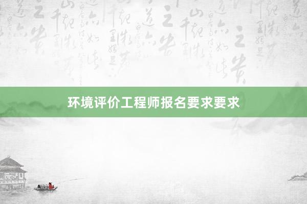 环境评价工程师报名要求要求