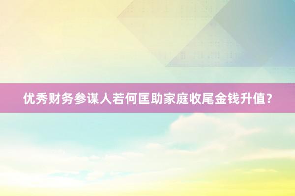 优秀财务参谋人若何匡助家庭收尾金钱升值？