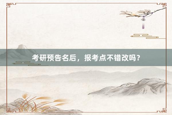 考研预告名后，报考点不错改吗？