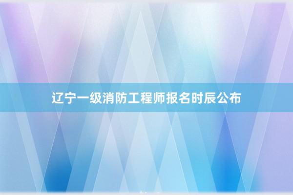 辽宁一级消防工程师报名时辰公布