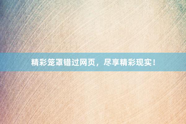 精彩笼罩错过网页，尽享精彩现实！