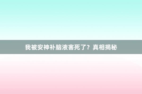 我被安神补脑液害死了？真相揭秘