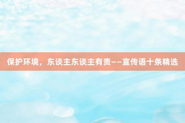 保护环境，东谈主东谈主有责——宣传语十条精选