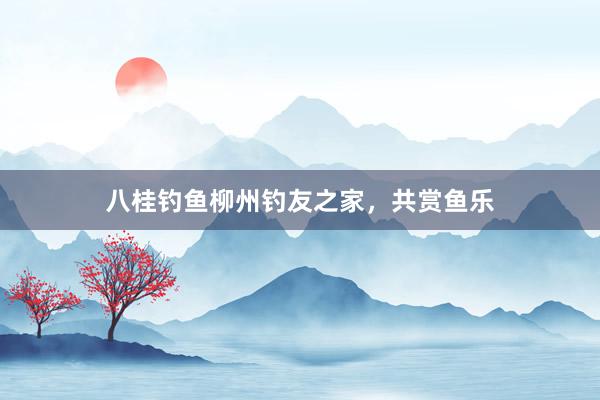 八桂钓鱼柳州钓友之家，共赏鱼乐