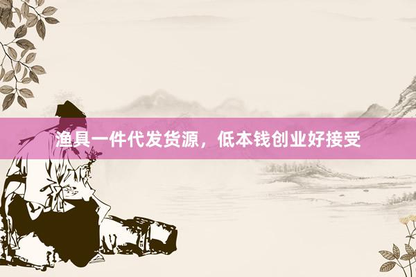 渔具一件代发货源，低本钱创业好接受